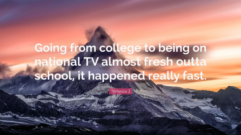 Terrence J Quote: “Going from college to being on national TV almost fresh outta school, it happened really fast.”