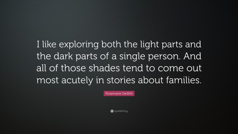 Rosemarie DeWitt Quote: “I like exploring both the light parts and the dark parts of a single person. And all of those shades tend to come out most acutely in stories about families.”