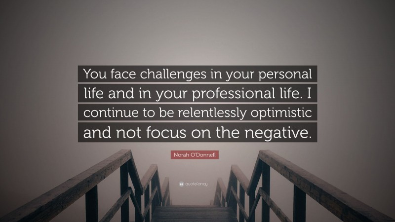 Norah O'Donnell Quote: “You face challenges in your personal life and in your professional life. I continue to be relentlessly optimistic and not focus on the negative.”