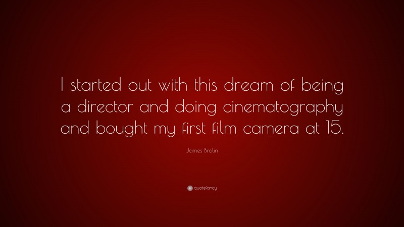 James Brolin Quote: “I started out with this dream of being a director and doing cinematography and bought my first film camera at 15.”