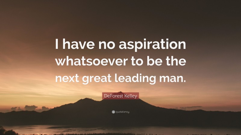 DeForest Kelley Quote: “I have no aspiration whatsoever to be the next great leading man.”