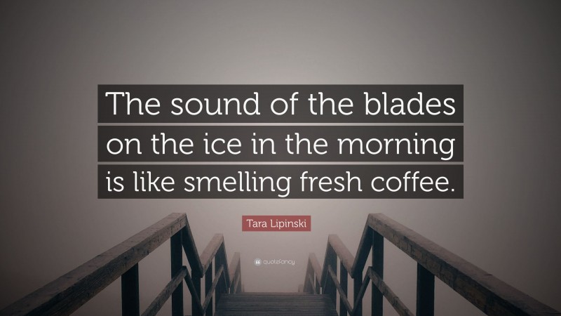 Tara Lipinski Quote: “The sound of the blades on the ice in the morning is like smelling fresh coffee.”
