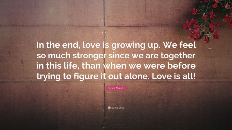 Gilles Marini Quote: “In the end, love is growing up. We feel so much stronger since we are together in this life, than when we were before trying to figure it out alone. Love is all!”