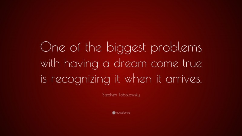 Stephen Tobolowsky Quote: “One of the biggest problems with having a dream come true is recognizing it when it arrives.”