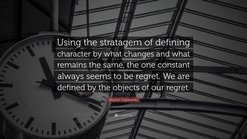 Stephen Tobolowsky Quote: “Using the stratagem of defining character by what changes and what remains the same, the one constant always seems to be regret. We are defined by the objects of our regret.”