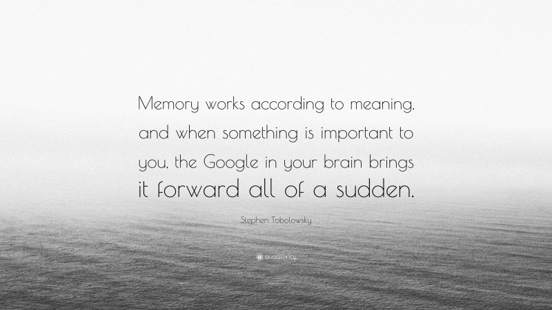 Stephen Tobolowsky Quote: “Memory works according to meaning, and when something is important to you, the Google in your brain brings it forward all of a sudden.”