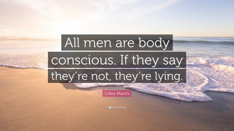 Gilles Marini Quote: “All men are body conscious. If they say they’re not, they’re lying.”