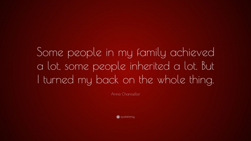 Anna Chancellor Quote: “Some people in my family achieved a lot, some people inherited a lot. But I turned my back on the whole thing.”