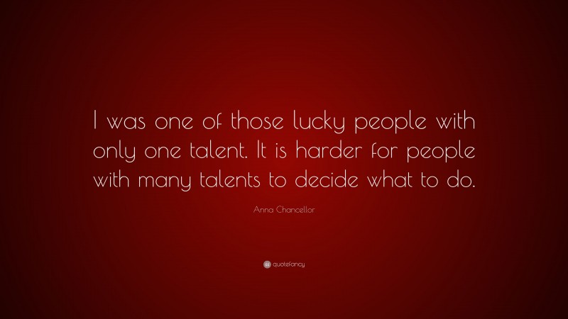 Anna Chancellor Quote: “I was one of those lucky people with only one talent. It is harder for people with many talents to decide what to do.”