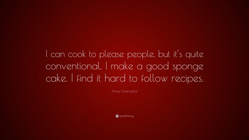 Anna Chancellor Quote: “I can cook to please people, but it’s quite conventional. I make a good sponge cake. I find it hard to follow recipes.”