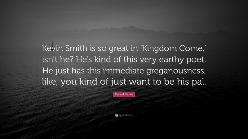 Daniel Gillies Quote: “Kevin Smith is so great in ‘Kingdom Come,’ isn’t he? He’s kind of this very earthy poet. He just has this immediate gregariousness, like, you kind of just want to be his pal.”