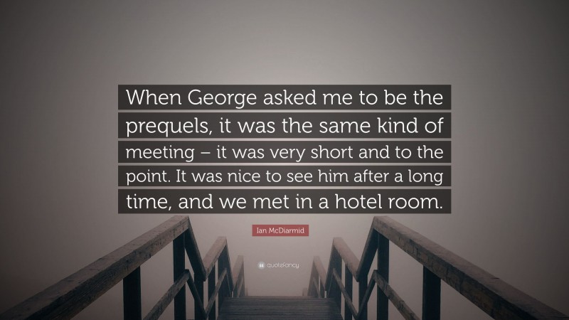 Ian McDiarmid Quote: “When George asked me to be the prequels, it was the same kind of meeting – it was very short and to the point. It was nice to see him after a long time, and we met in a hotel room.”