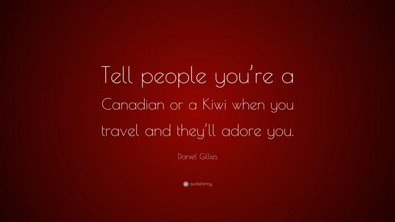 Daniel Gillies Quote: “Tell people you’re a Canadian or a Kiwi when you travel and they’ll adore you.”