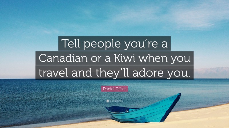 Daniel Gillies Quote: “Tell people you’re a Canadian or a Kiwi when you travel and they’ll adore you.”