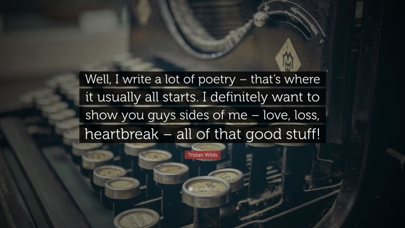 Tristan Wilds Quote: “Well, I write a lot of poetry – that’s where it usually all starts. I definitely want to show you guys sides of me – love, loss, heartbreak – all of that good stuff!”