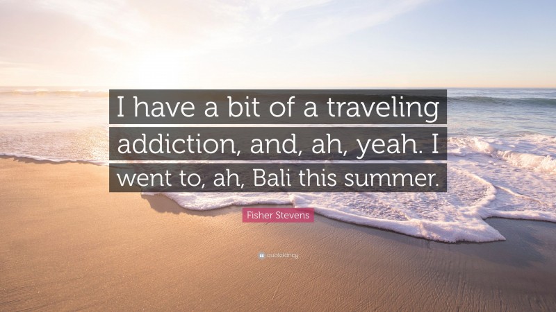 Fisher Stevens Quote: “I have a bit of a traveling addiction, and, ah, yeah. I went to, ah, Bali this summer.”