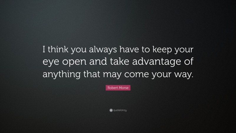 Robert Morse Quote: “I think you always have to keep your eye open and take advantage of anything that may come your way.”