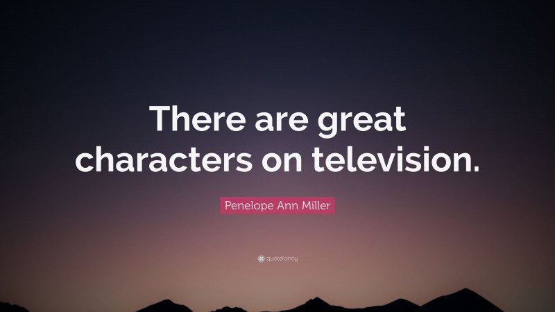 Penelope Ann Miller Quote: “There are great characters on television.”
