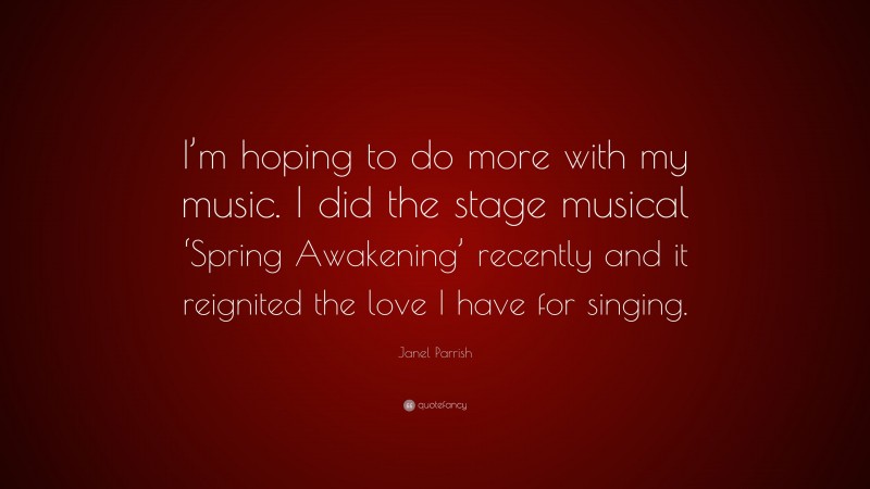 Janel Parrish Quote: “I’m hoping to do more with my music. I did the stage musical ‘Spring Awakening’ recently and it reignited the love I have for singing.”