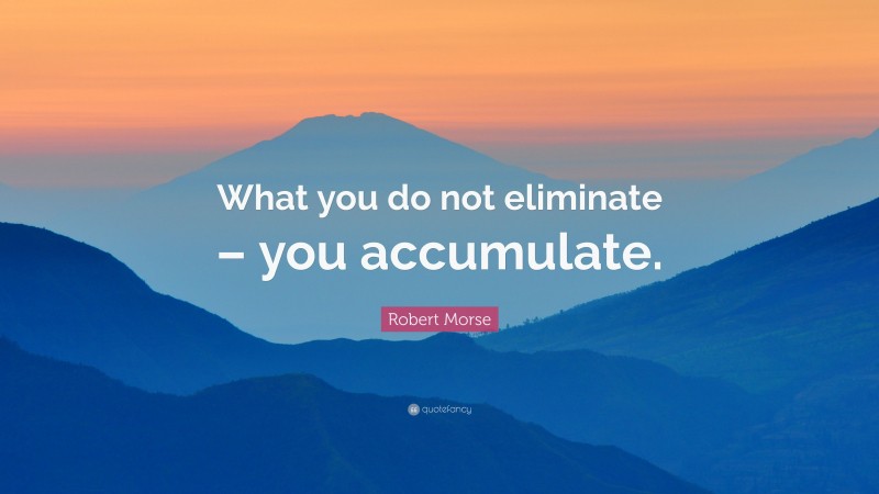 Robert Morse Quote: “What you do not eliminate – you accumulate.”