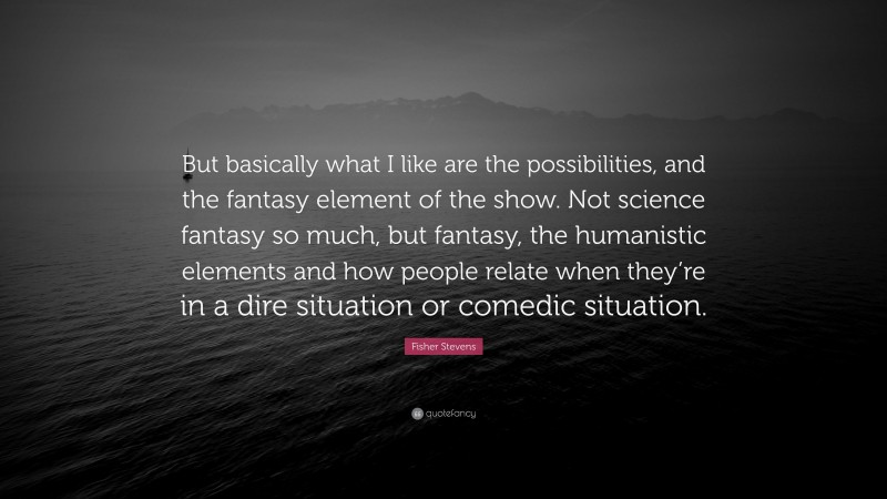 Fisher Stevens Quote: “But basically what I like are the possibilities, and the fantasy element of the show. Not science fantasy so much, but fantasy, the humanistic elements and how people relate when they’re in a dire situation or comedic situation.”