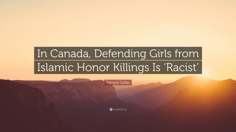 Pamela Geller Quote: “In Canada, Defending Girls from Islamic Honor Killings Is ‘Racist’”
