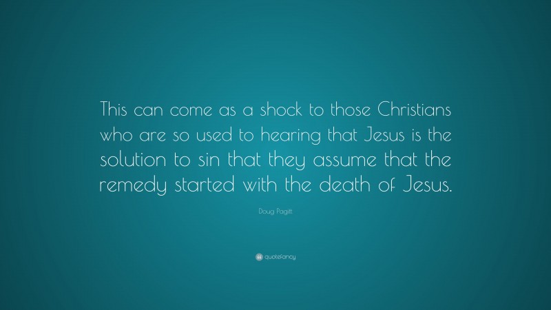Doug Pagitt Quote: “This can come as a shock to those Christians who are so used to hearing that Jesus is the solution to sin that they assume that the remedy started with the death of Jesus.”