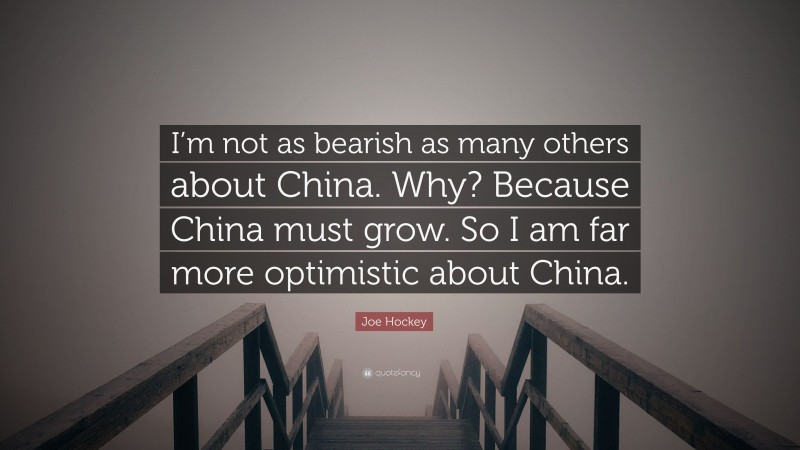 Joe Hockey Quote: “I’m not as bearish as many others about China. Why? Because China must grow. So I am far more optimistic about China.”