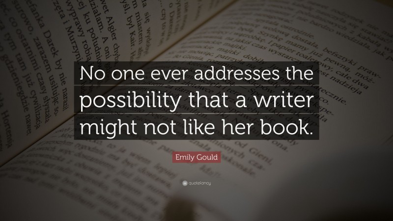 Emily Gould Quote: “No one ever addresses the possibility that a writer might not like her book.”