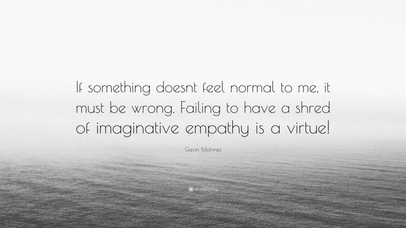 Gavin McInnes Quote: “If something doesnt feel normal to me, it must be wrong. Failing to have a shred of imaginative empathy is a virtue!”