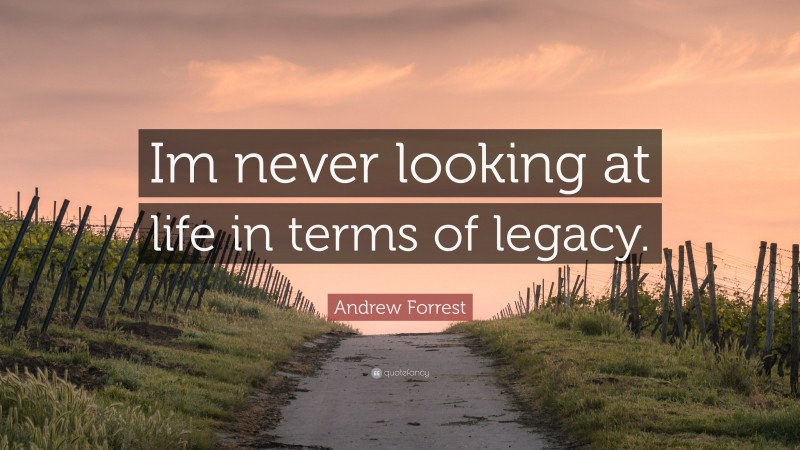 Andrew Forrest Quote: “Im never looking at life in terms of legacy.”