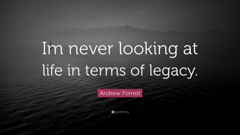 Andrew Forrest Quote: “Im never looking at life in terms of legacy.”
