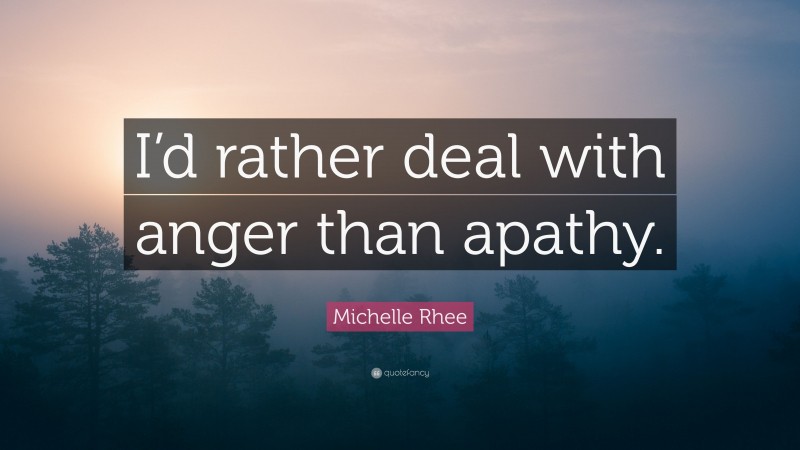 Michelle Rhee Quote: “I’d rather deal with anger than apathy.”