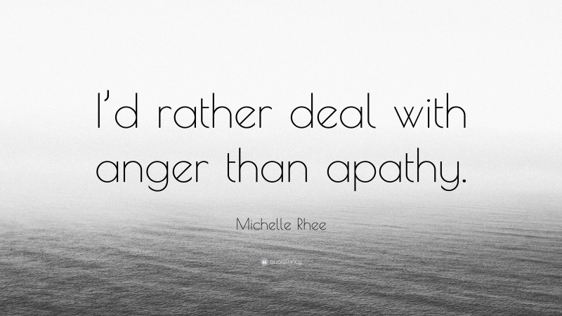 Michelle Rhee Quote: “I’d rather deal with anger than apathy.”