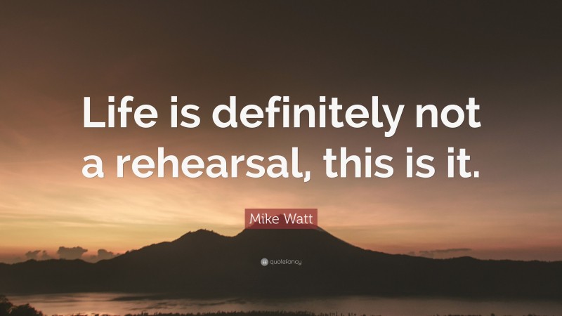 Mike Watt Quote: “Life is definitely not a rehearsal, this is it.”