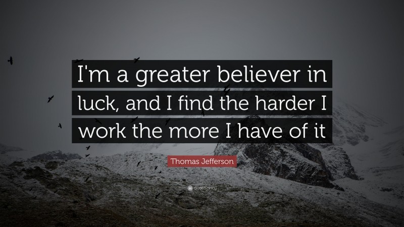 Thomas Jefferson Quote: “I'm a greater believer in luck, and I find the harder I work the more I have of it”