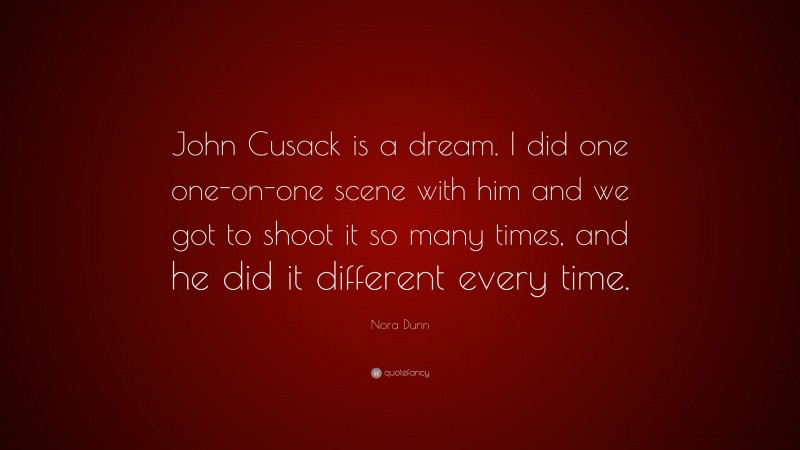 Nora Dunn Quote: “John Cusack is a dream. I did one one-on-one scene with him and we got to shoot it so many times, and he did it different every time.”