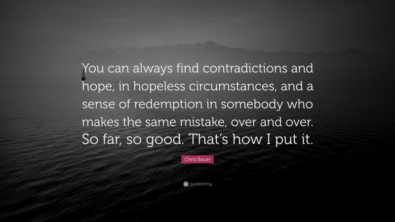 Chris Bauer Quote: “You can always find contradictions and hope, in hopeless circumstances, and a sense of redemption in somebody who makes the same mistake, over and over. So far, so good. That’s how I put it.”