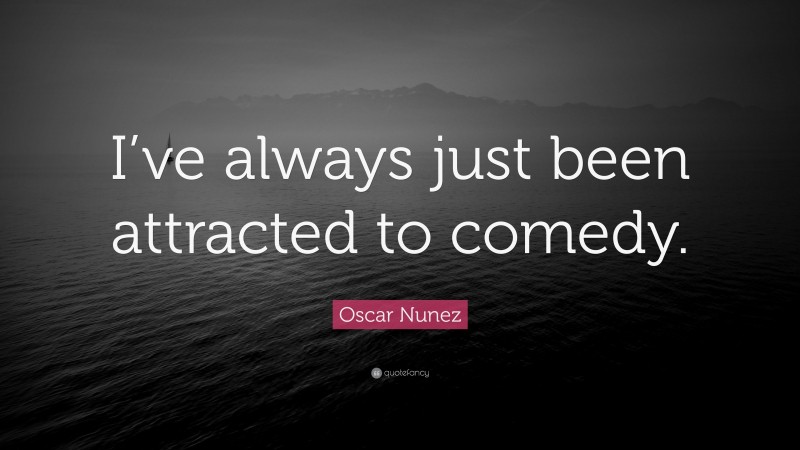 Oscar Nunez Quote: “I’ve always just been attracted to comedy.”