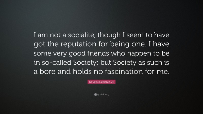 Douglas Fairbanks, Jr. Quote: “I am not a socialite, though I seem to have got the reputation for being one. I have some very good friends who happen to be in so-called Society; but Society as such is a bore and holds no fascination for me.”