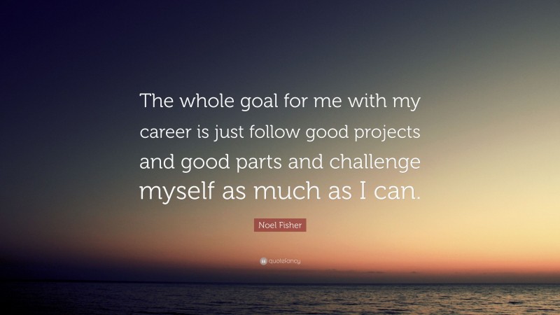 Noel Fisher Quote: “The whole goal for me with my career is just follow good projects and good parts and challenge myself as much as I can.”