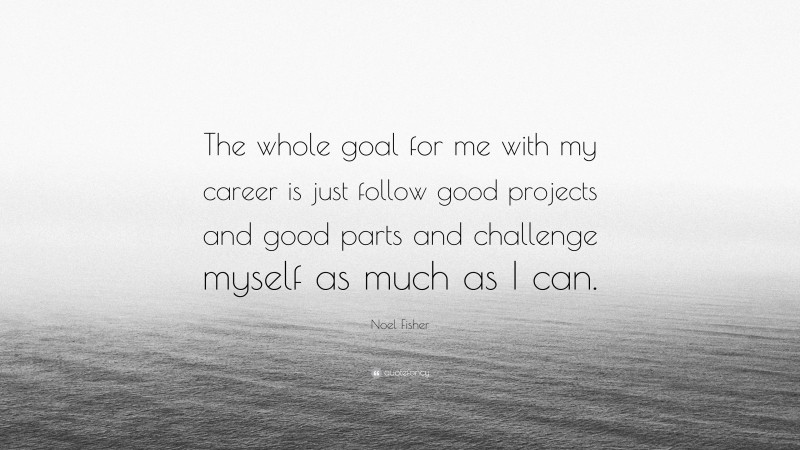 Noel Fisher Quote: “The whole goal for me with my career is just follow good projects and good parts and challenge myself as much as I can.”