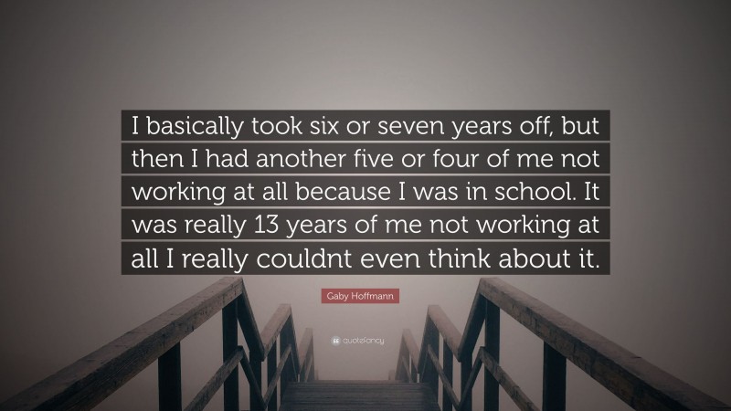Gaby Hoffmann Quote: “I basically took six or seven years off, but then I had another five or four of me not working at all because I was in school. It was really 13 years of me not working at all I really couldnt even think about it.”