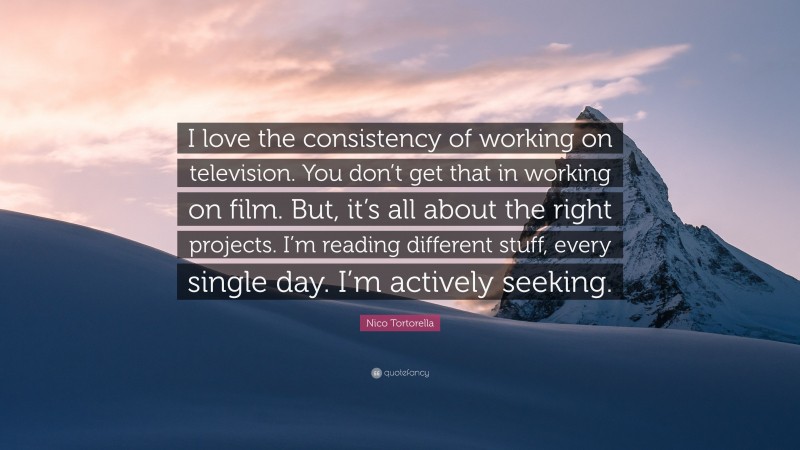 Nico Tortorella Quote: “I love the consistency of working on television. You don’t get that in working on film. But, it’s all about the right projects. I’m reading different stuff, every single day. I’m actively seeking.”