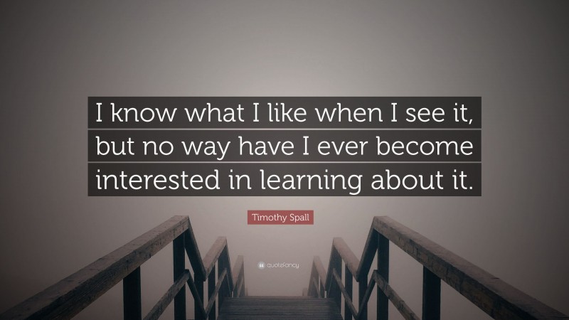Timothy Spall Quote: “I know what I like when I see it, but no way have I ever become interested in learning about it.”