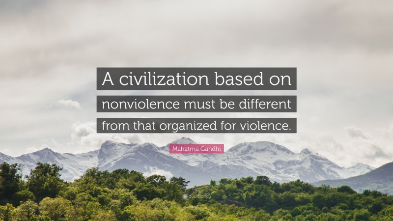 Mahatma Gandhi Quote: “A civilization based on nonviolence must be different from that organized for violence.”