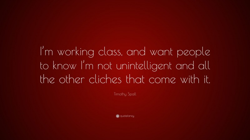 Timothy Spall Quote: “I’m working class, and want people to know I’m not unintelligent and all the other cliches that come with it.”