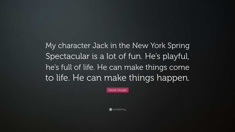 Derek Hough Quote: “My character Jack in the New York Spring Spectacular is a lot of fun. He’s playful, he’s full of life. He can make things come to life. He can make things happen.”