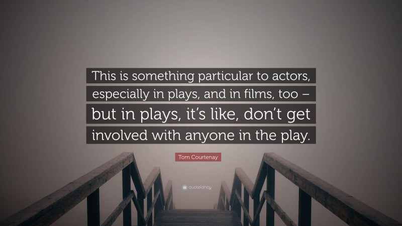 Tom Courtenay Quote: “This is something particular to actors, especially in plays, and in films, too – but in plays, it’s like, don’t get involved with anyone in the play.”