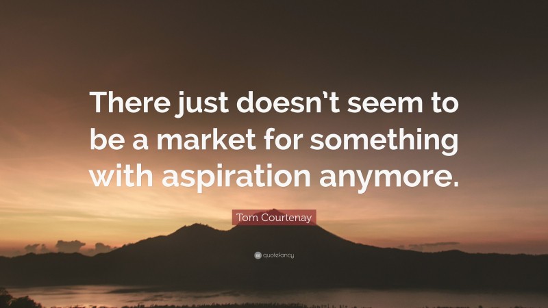 Tom Courtenay Quote: “There just doesn’t seem to be a market for something with aspiration anymore.”